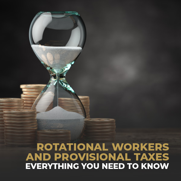 Rotational Workers and Provisional Taxes-Everything You Need To Know